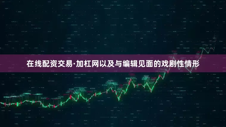 在线配资交易·加杠网以及与编辑见面的戏剧性情形