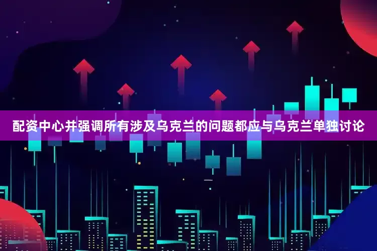 配资中心并强调所有涉及乌克兰的问题都应与乌克兰单独讨论