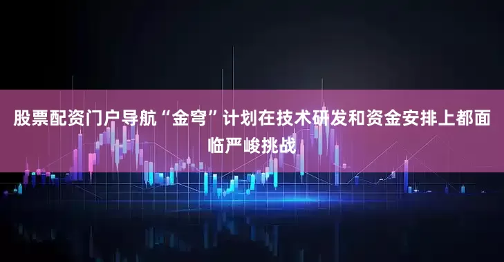 股票配资门户导航“金穹”计划在技术研发和资金安排上都面临严峻挑战