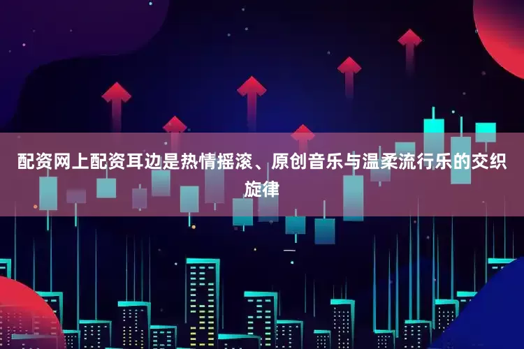 配资网上配资耳边是热情摇滚、原创音乐与温柔流行乐的交织旋律
