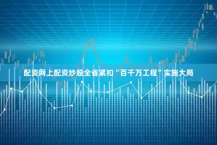 配资网上配资炒股全省紧扣“百千万工程”实施大局