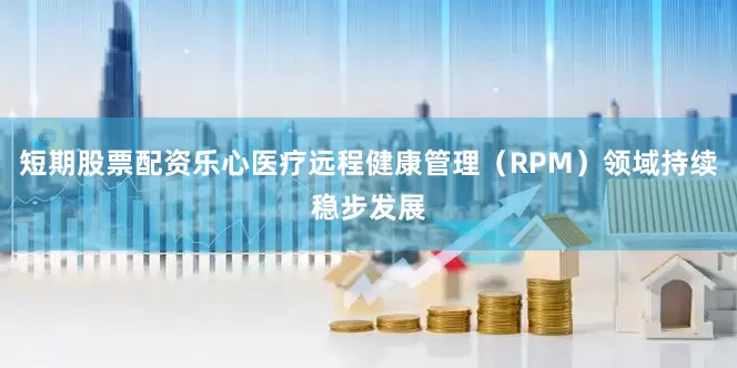 短期股票配资乐心医疗远程健康管理（RPM）领域持续稳步发展