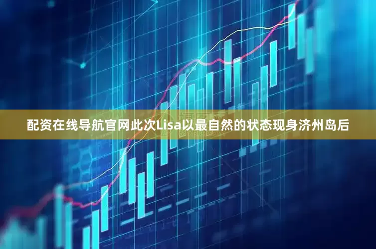 配资在线导航官网此次Lisa以最自然的状态现身济州岛后