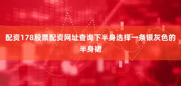 配资178股票配资网址查询下半身选择一条银灰色的半身裙